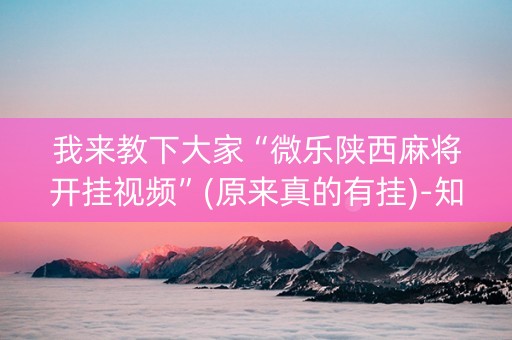 我来教下大家“微乐陕西麻将开挂视频”(原来真的有挂)-知乎
