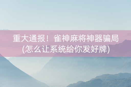 重大通报！雀神麻将神器骗局(怎么让系统给你发好牌)
