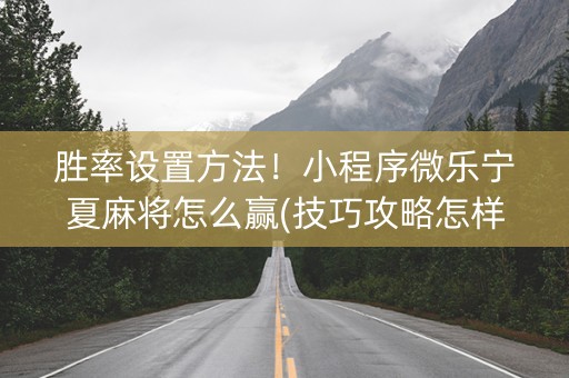 胜率设置方法！小程序微乐宁夏麻将怎么赢(技巧攻略怎样拿好牌)