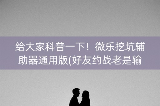给大家科普一下！微乐挖坑辅助器通用版(好友约战老是输)