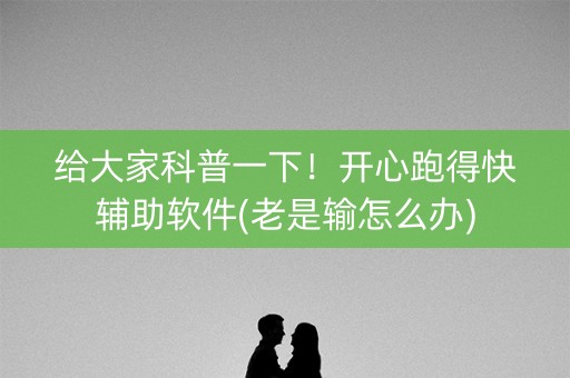 给大家科普一下！开心跑得快辅助软件(老是输怎么办)