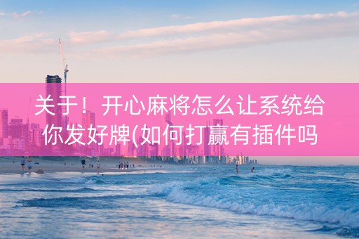 关于！开心麻将怎么让系统给你发好牌(如何打赢有插件吗)