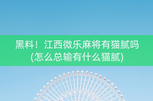 黑料！江西微乐麻将有猫腻吗(怎么总输有什么猫腻)