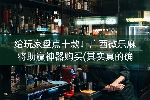 给玩家盘点十款！广西微乐麻将助赢神器购买(其实真的确实有挂)