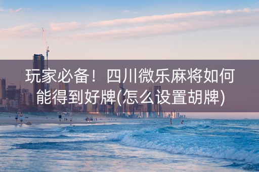 玩家必备！四川微乐麻将如何能得到好牌(怎么设置胡牌)