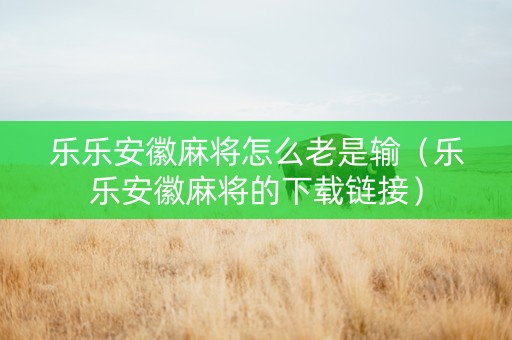 乐乐安徽麻将怎么老是输（乐乐安徽麻将的下载链接）