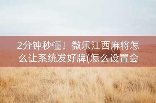 2分钟秒懂！微乐江西麻将怎么让系统发好牌(怎么设置会赢)