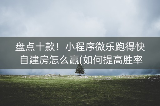 盘点十款！小程序微乐跑得快自建房怎么赢(如何提高胜率)