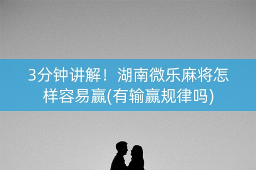 3分钟讲解！湖南微乐麻将怎样容易赢(有输赢规律吗)