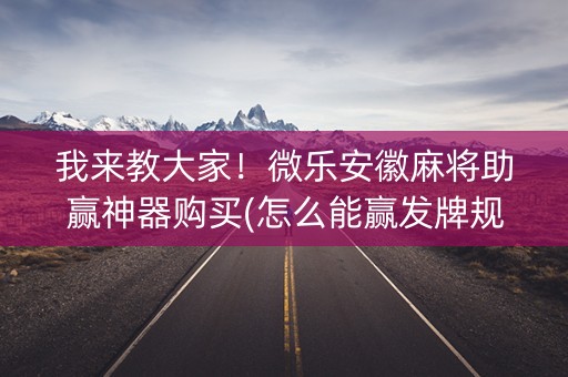 我来教大家！微乐安徽麻将助赢神器购买(怎么能赢发牌规律)