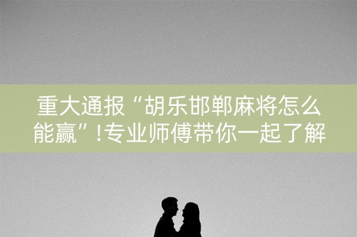 重大通报“胡乐邯郸麻将怎么能赢”!专业师傅带你一起了解（详细教程）-知乎