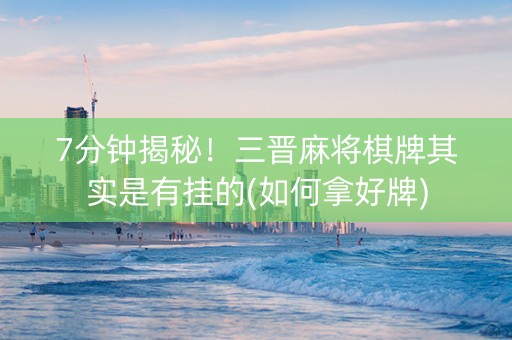 7分钟揭秘！三晋麻将棋牌其实是有挂的(如何拿好牌)