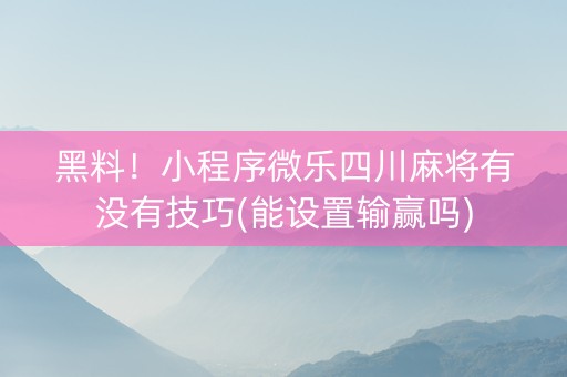 黑料！小程序微乐四川麻将有没有技巧(能设置输赢吗)