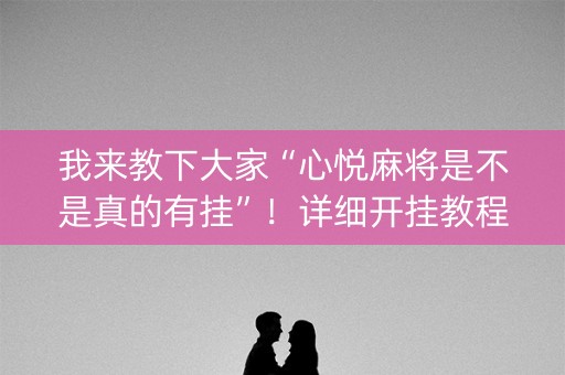 我来教下大家“心悦麻将是不是真的有挂”！详细开挂教程（确实真的有挂)-知乎