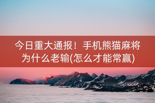 今日重大通报！手机熊猫麻将为什么老输(怎么才能常赢)