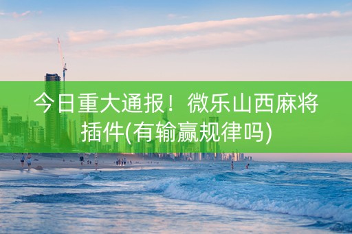 今日重大通报！微乐山西麻将插件(有输赢规律吗)