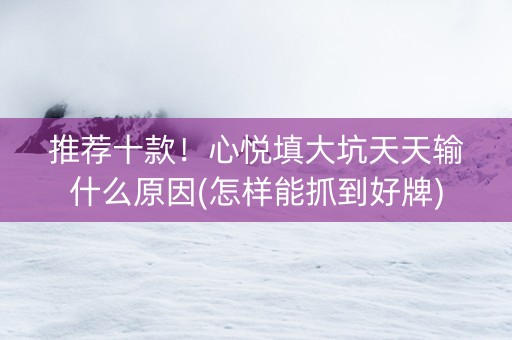 推荐十款！心悦填大坑天天输什么原因(怎样能抓到好牌)