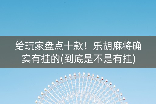 给玩家盘点十款！乐胡麻将确实有挂的(到底是不是有挂)
