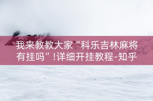 我来教教大家“科乐吉林麻将有挂吗”!详细开挂教程-知乎