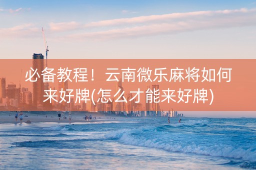 必备教程！云南微乐麻将如何来好牌(怎么才能来好牌)