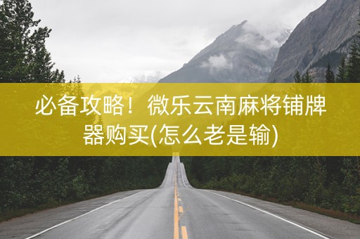 必备攻略！微乐云南麻将铺牌器购买(怎么老是输)