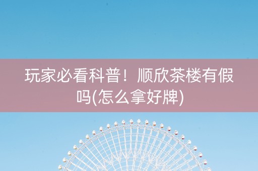 玩家必看科普！顺欣茶楼有假吗(怎么拿好牌)