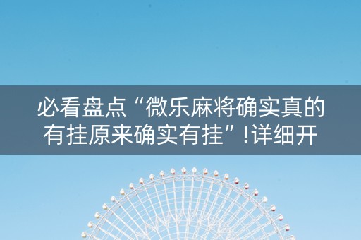 必看盘点“微乐麻将确实真的有挂原来确实有挂”!详细开挂教程-知乎