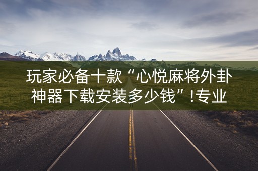 玩家必备十款“心悦麻将外卦神器下载安装多少钱”!专业师傅带你一起了解（详细教程）-知乎