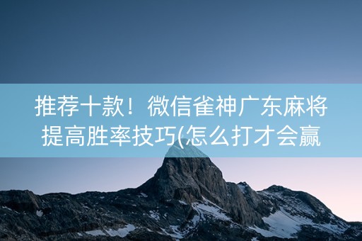 推荐十款！微信雀神广东麻将提高胜率技巧(怎么打才会赢)
