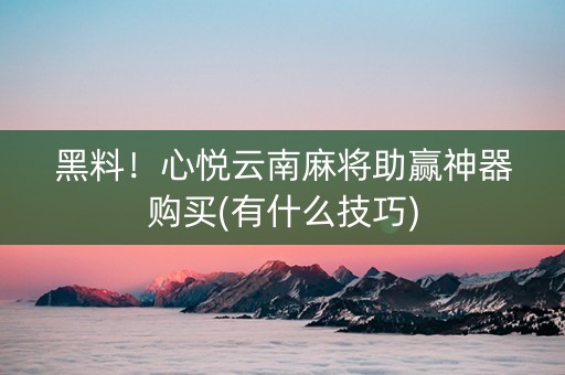 黑料！心悦云南麻将助赢神器购买(有什么技巧)