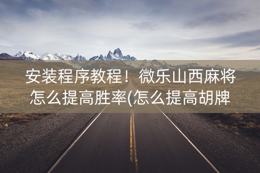 安装程序教程！微乐山西麻将怎么提高胜率(怎么提高胡牌率)