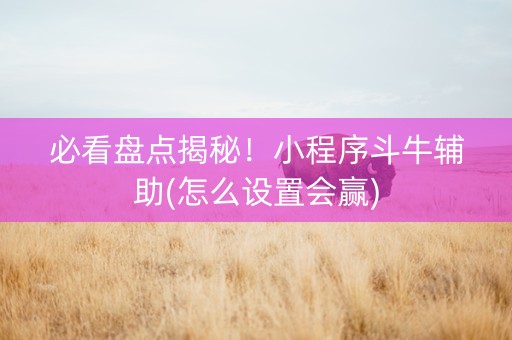 必看盘点揭秘！小程序斗牛辅助(怎么设置会赢)