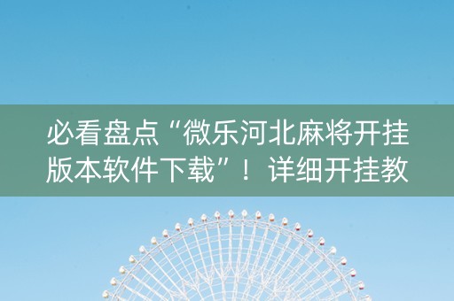 必看盘点“微乐河北麻将开挂版本软件下载”！详细开挂教程（确实真的有挂)-知乎