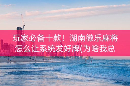 玩家必备十款！湖南微乐麻将怎么让系统发好牌(为啥我总是输)