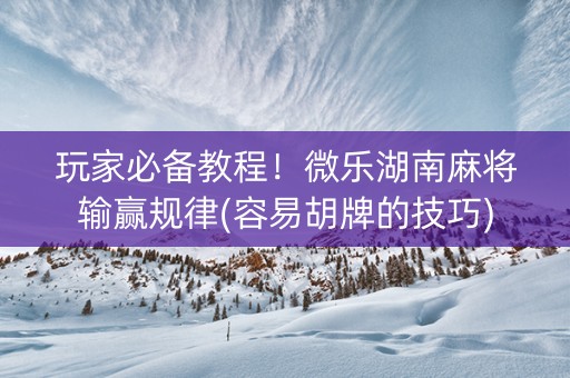 玩家必备教程！微乐湖南麻将输赢规律(容易胡牌的技巧)