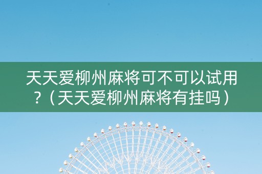天天爱柳州麻将可不可以试用?（天天爱柳州麻将有挂吗）