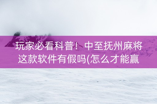 玩家必看科普！中至抚州麻将这款软件有假吗(怎么才能赢)