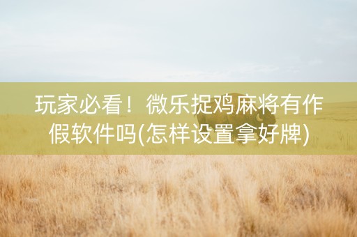 玩家必看！微乐捉鸡麻将有作假软件吗(怎样设置拿好牌)