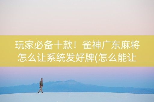 玩家必备十款！雀神广东麻将怎么让系统发好牌(怎么能让胜率高)