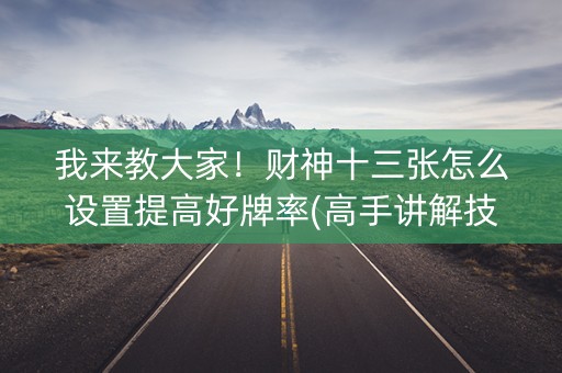 我来教大家！财神十三张怎么设置提高好牌率(高手讲解技术)