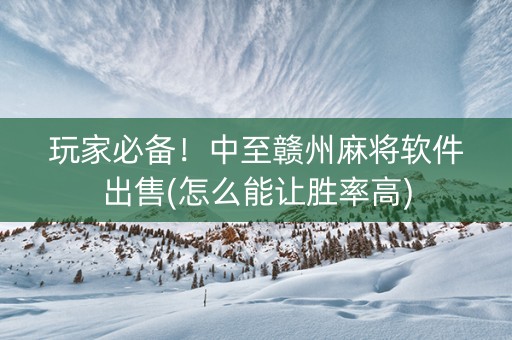 玩家必备！中至赣州麻将软件出售(怎么能让胜率高)