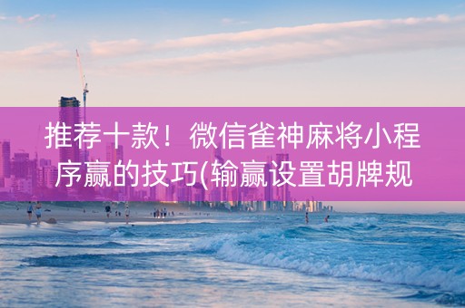 推荐十款！微信雀神麻将小程序赢的技巧(输赢设置胡牌规律)