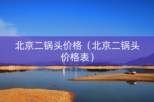 北京二锅头价格（北京二锅头价格表）