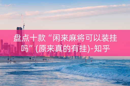 盘点十款“闲来麻将可以装挂吗”(原来真的有挂)-知乎