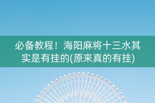 必备教程！海阳麻将十三水其实是有挂的(原来真的有挂)