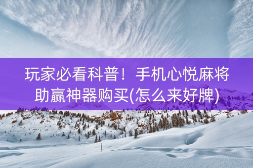 玩家必看科普！手机心悦麻将助赢神器购买(怎么来好牌)