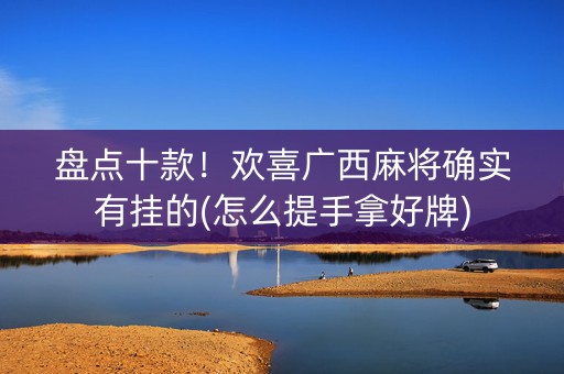 盘点十款！欢喜广西麻将确实有挂的(怎么提手拿好牌)