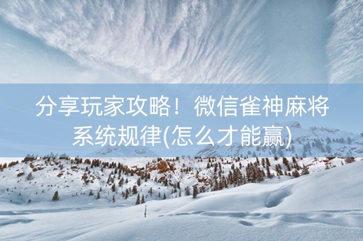 分享玩家攻略！微信雀神麻将系统规律(怎么才能赢)
