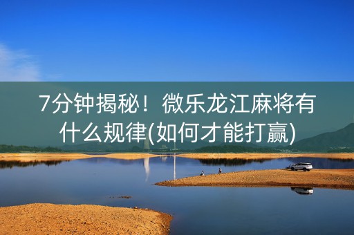 7分钟揭秘！微乐龙江麻将有什么规律(如何才能打赢)