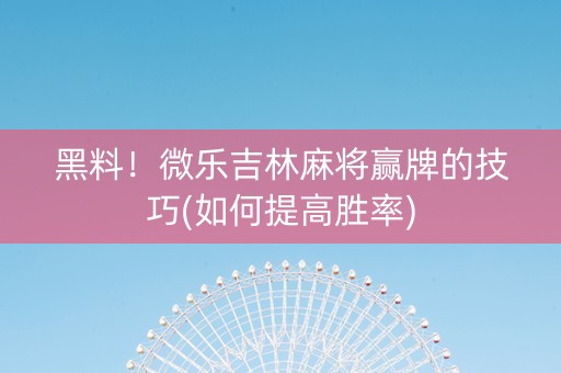 黑料！微乐吉林麻将赢牌的技巧(如何提高胜率)